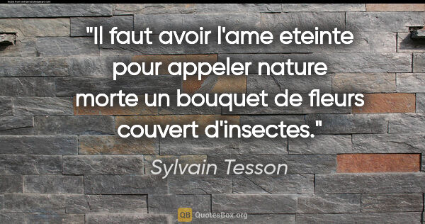 Sylvain Tesson citation: "Il faut avoir l'ame eteinte pour appeler «nature morte» un..."
