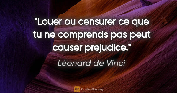 Léonard de Vinci citation: "Louer ou censurer ce que tu ne comprends pas peut causer..."