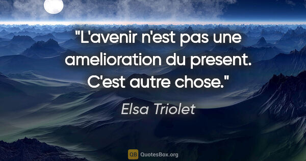 Elsa Triolet citation: "L'avenir n'est pas une amelioration du present. C'est autre..."