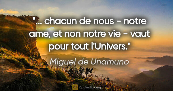 Miguel de Unamuno citation: " chacun de nous - notre ame, et non notre vie - vaut pour tout..."