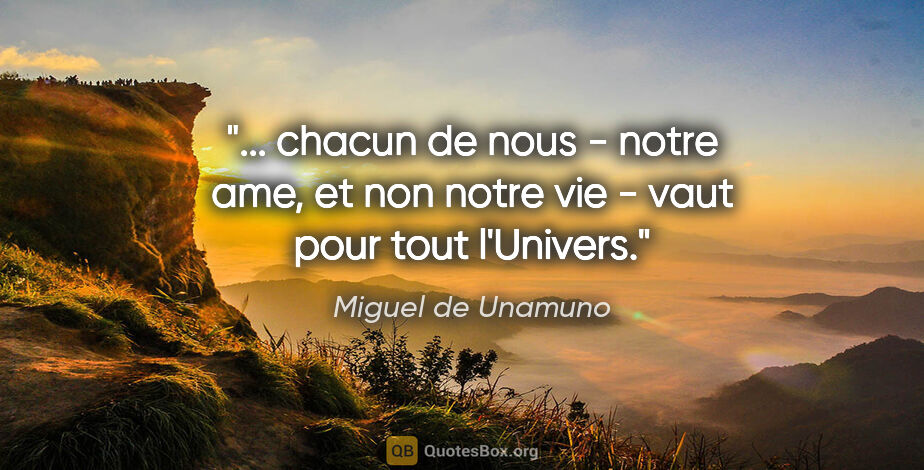 Miguel de Unamuno citation: " chacun de nous - notre ame, et non notre vie - vaut pour tout..."