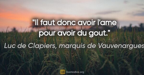 Luc de Clapiers, marquis de Vauvenargues citation: "Il faut donc avoir l'ame pour avoir du gout."