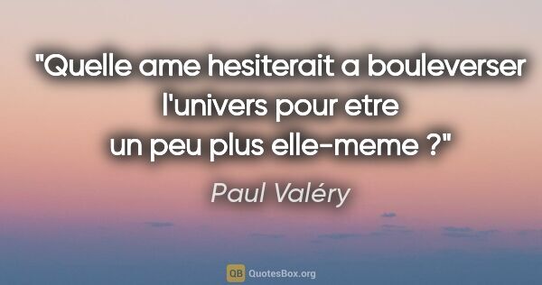 Paul Valéry citation: "Quelle ame hesiterait a bouleverser l'univers pour etre un peu..."