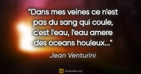 Jean Venturini citation: "Dans mes veines ce n'est pas du sang qui coule, c'est l'eau,..."