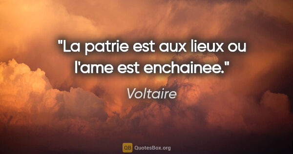 Voltaire citation: "La patrie est aux lieux ou l'ame est enchainee."