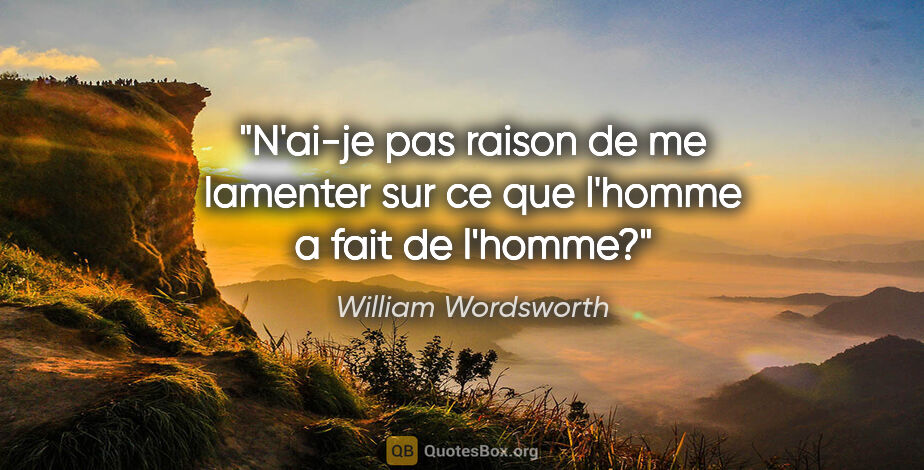 William Wordsworth citation: "N'ai-je pas raison de me lamenter sur ce que l'homme a fait de..."
