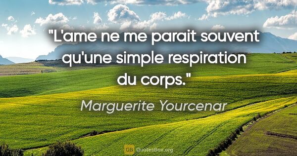 Marguerite Yourcenar citation: "L'ame ne me parait souvent qu'une simple respiration du corps."