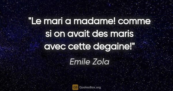 Emile Zola citation: "Le mari a madame! comme si on avait des maris avec cette degaine!"