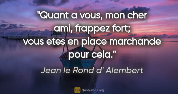 Jean le Rond d' Alembert citation: "Quant a vous, mon cher ami, frappez fort; vous etes en place..."