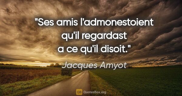 Jacques Amyot citation: "Ses amis l'admonestoient qu'il regardast a ce qu'il disoit."