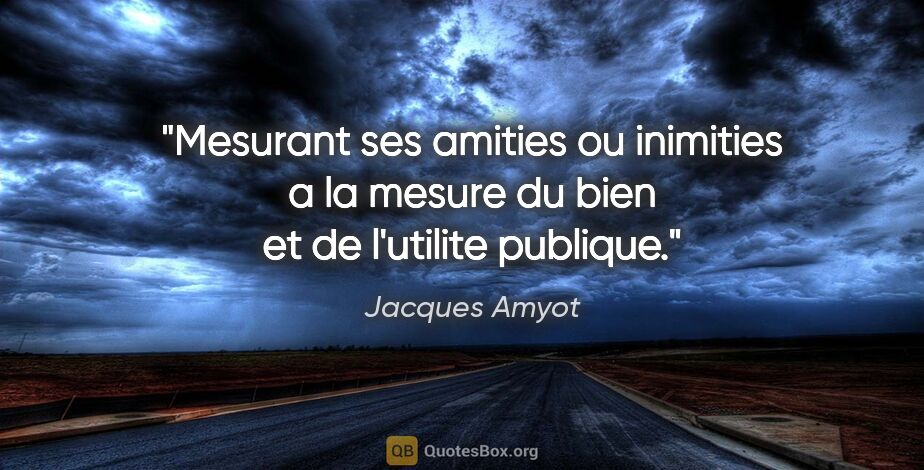 Jacques Amyot citation: "Mesurant ses amities ou inimities a la mesure du bien et de..."