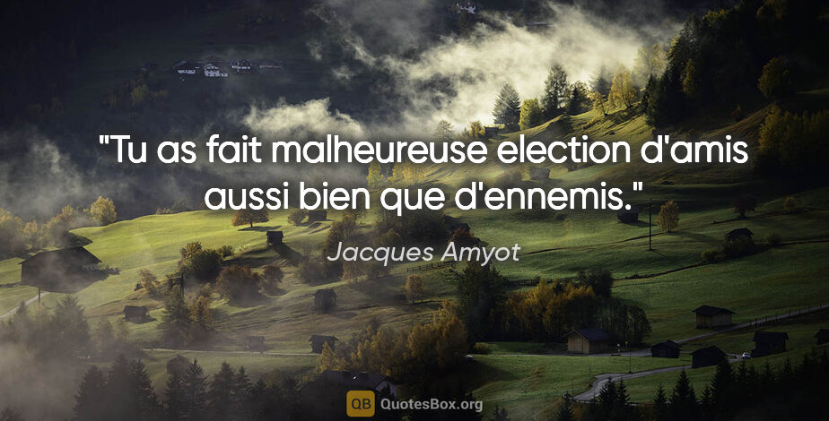 Jacques Amyot citation: "Tu as fait malheureuse election d'amis aussi bien que d'ennemis."