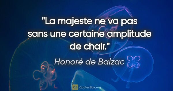 Honoré de Balzac citation: "La majeste ne va pas sans une certaine amplitude de chair."