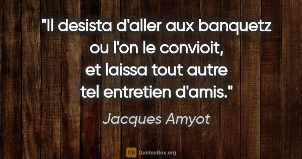 Jacques Amyot citation: "Il desista d'aller aux banquetz ou l'on le convioit, et laissa..."