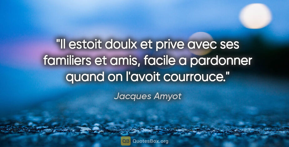 Jacques Amyot citation: "Il estoit doulx et prive avec ses familiers et amis, facile a..."