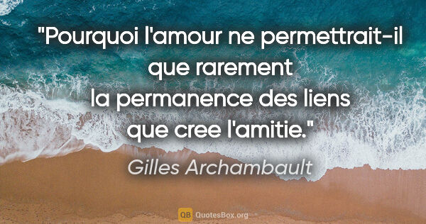 Gilles Archambault citation: "Pourquoi l'amour ne permettrait-il que rarement la permanence..."