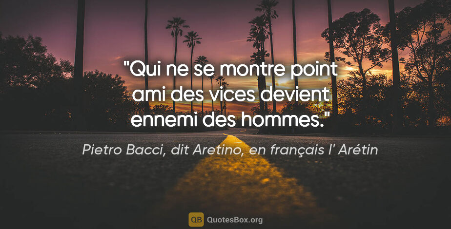 Pietro Bacci, dit Aretino, en français l' Arétin citation: "Qui ne se montre point ami des vices devient ennemi des hommes."