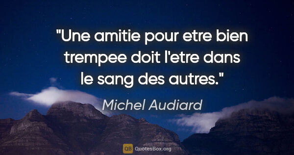 Michel Audiard citation: "Une amitie pour etre bien trempee doit l'etre dans le sang des..."