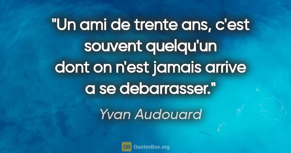 Yvan Audouard citation: "Un ami de trente ans, c'est souvent quelqu'un dont on n'est..."