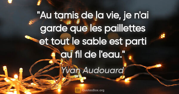 Yvan Audouard citation: "Au tamis de la vie, je n'ai garde que les paillettes et tout..."