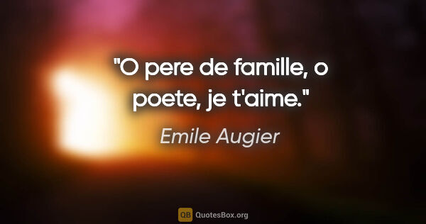 Emile Augier citation: "O pere de famille, o poete, je t'aime."