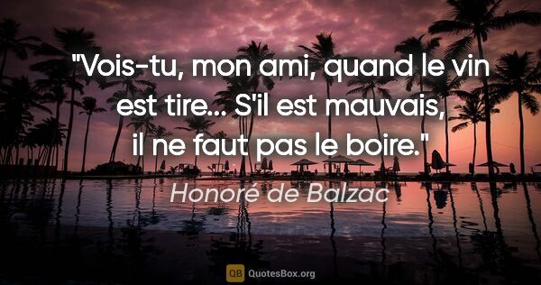 Honoré de Balzac citation: "Vois-tu, mon ami, quand le vin est tire... S'il est mauvais,..."
