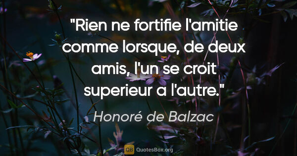 Honoré de Balzac citation: "Rien ne fortifie l'amitie comme lorsque, de deux amis, l'un se..."