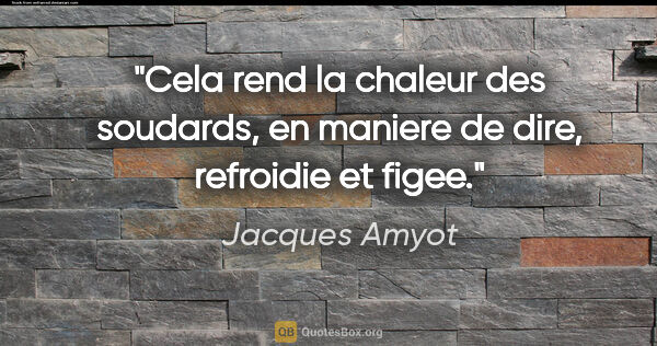 Jacques Amyot citation: "Cela rend la chaleur des soudards, en maniere de dire,..."