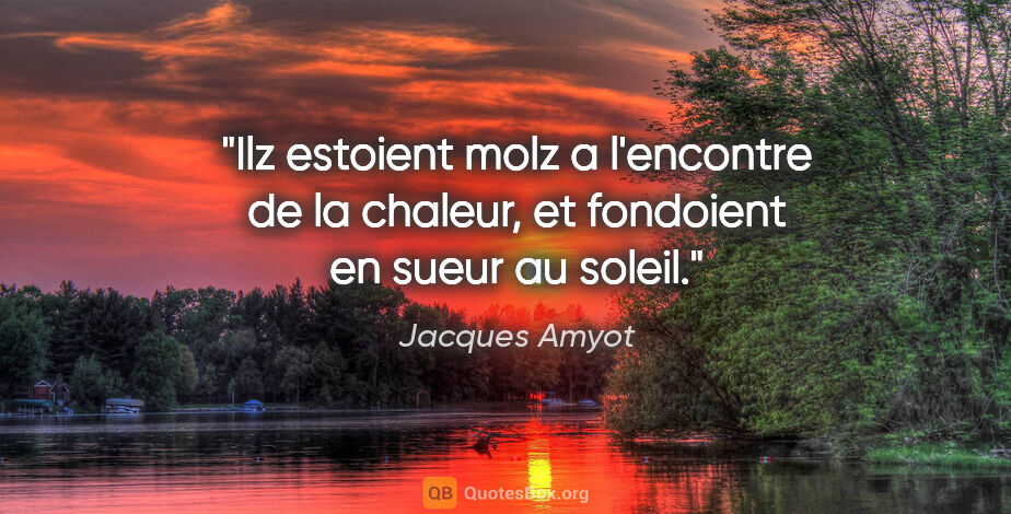 Jacques Amyot citation: "Ilz estoient molz a l'encontre de la chaleur, et fondoient en..."