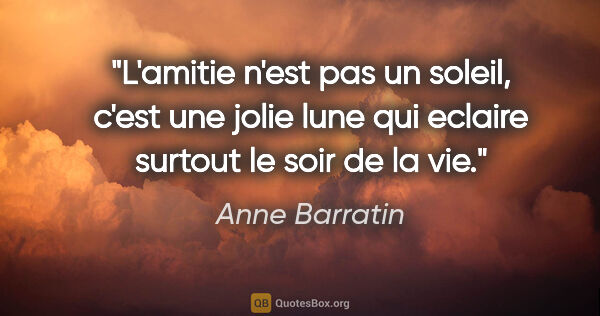 Anne Barratin citation: "L'amitie n'est pas un soleil, c'est une jolie lune qui eclaire..."