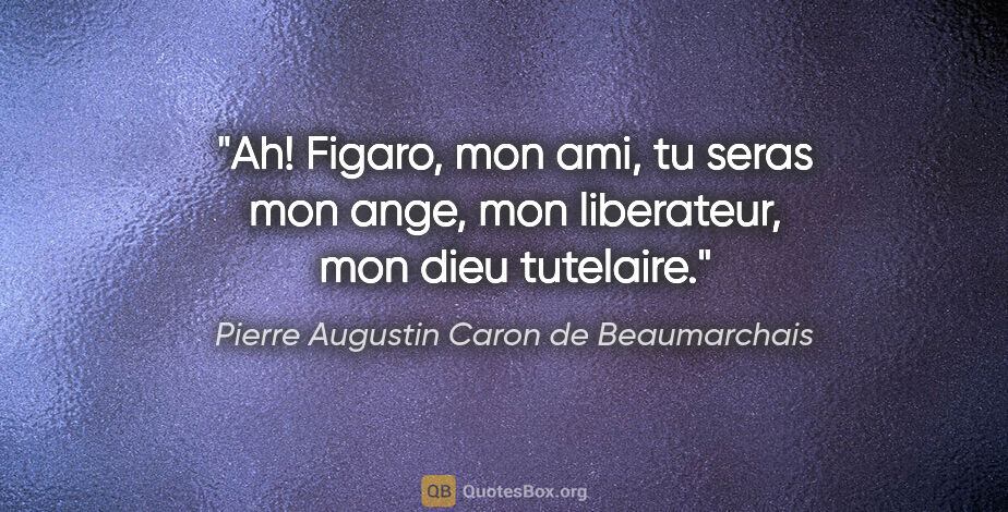 Pierre Augustin Caron de Beaumarchais citation: "Ah! Figaro, mon ami, tu seras mon ange, mon liberateur, mon..."