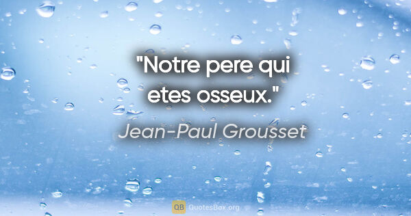 Jean-Paul Grousset citation: "Notre pere qui etes osseux."