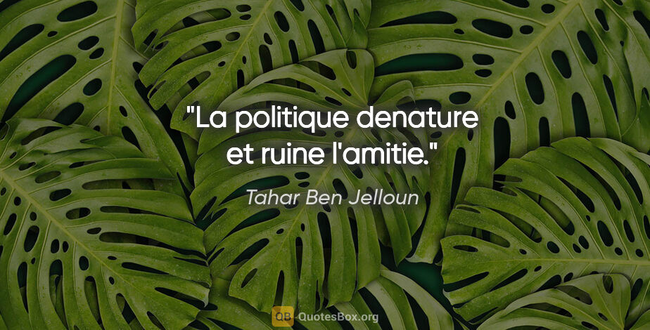 Tahar Ben Jelloun citation: "La politique denature et ruine l'amitie."