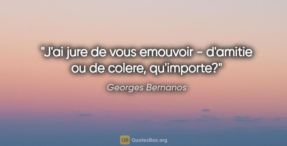 Georges Bernanos citation: "J'ai jure de vous emouvoir - d'amitie ou de colere, qu'importe?"