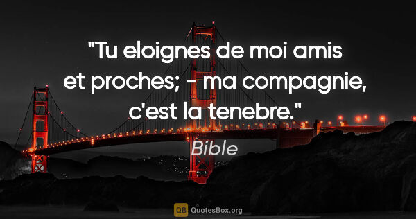 Bible citation: "Tu eloignes de moi amis et proches; - ma compagnie, c'est la..."