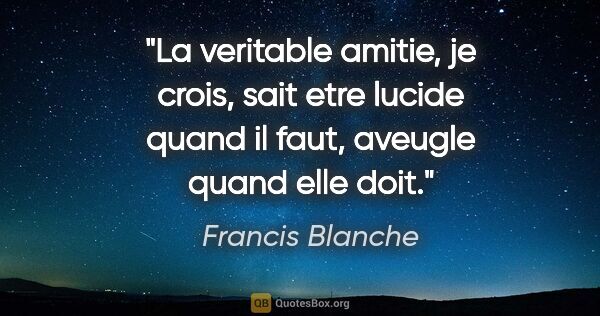 Francis Blanche citation: "La veritable amitie, je crois, sait etre lucide quand il faut,..."
