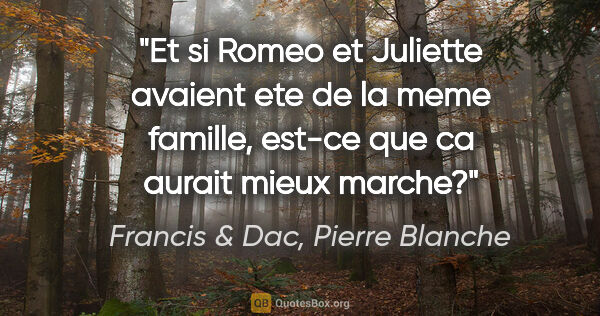 Francis & Dac, Pierre Blanche citation: "Et si Romeo et Juliette avaient ete de la meme famille, est-ce..."