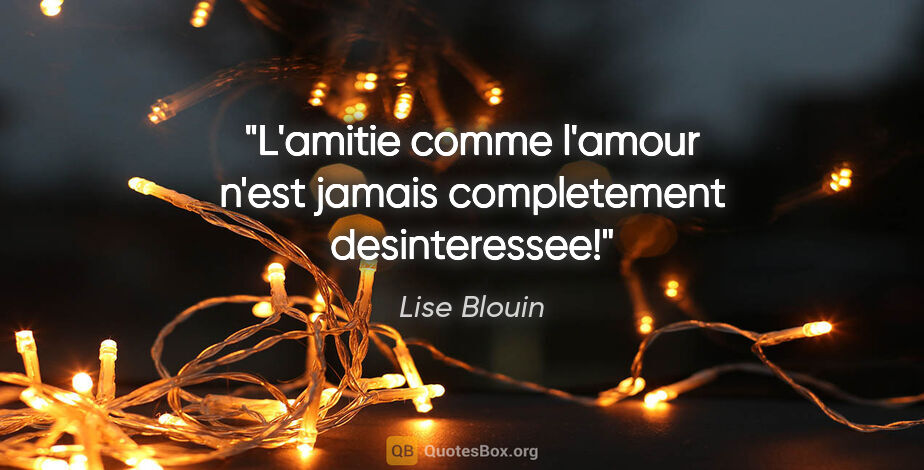 Lise Blouin citation: "L'amitie comme l'amour n'est jamais completement desinteressee!"