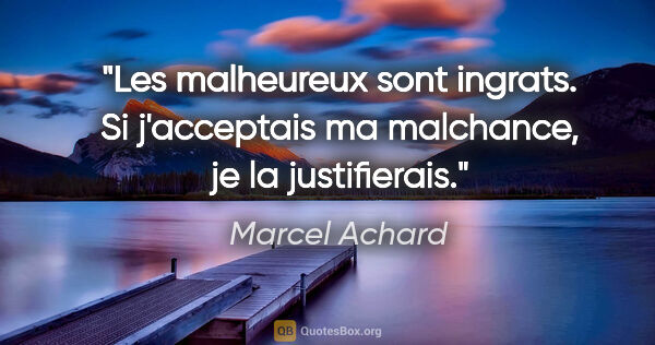 Marcel Achard citation: "Les malheureux sont ingrats. Si j'acceptais ma malchance, je..."