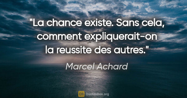 Marcel Achard citation: "La chance existe. Sans cela, comment expliquerait-on la..."