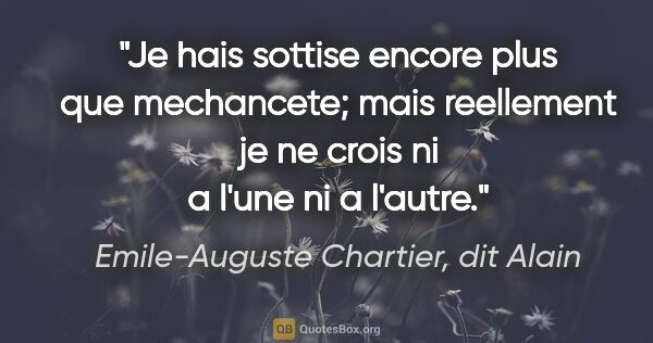 Emile-Auguste Chartier, dit Alain citation: "Je hais sottise encore plus que mechancete; mais reellement je..."