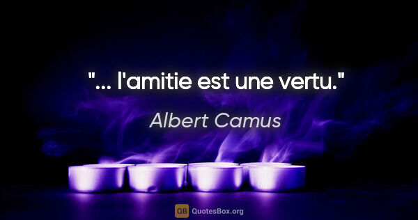 Albert Camus citation: "... l'amitie est une vertu."