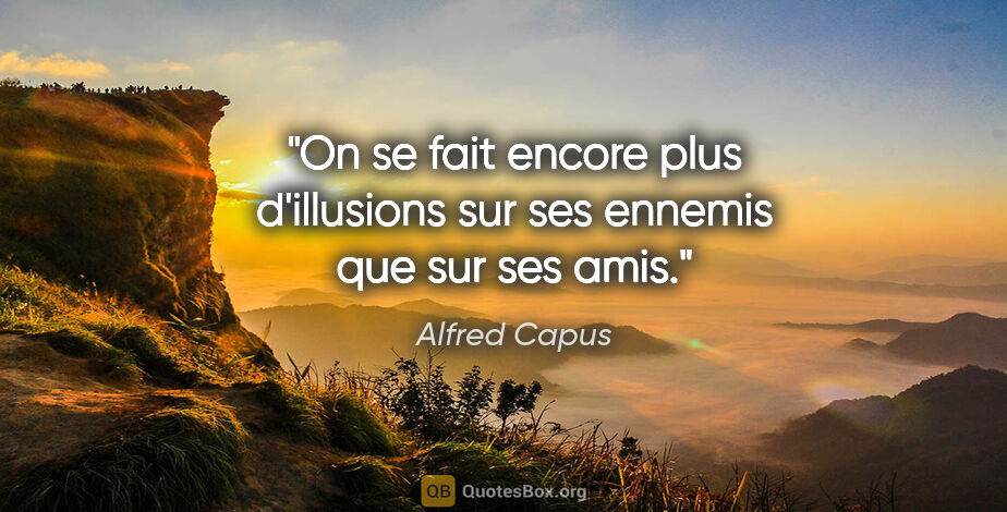 Alfred Capus citation: "On se fait encore plus d'illusions sur ses ennemis que sur ses..."