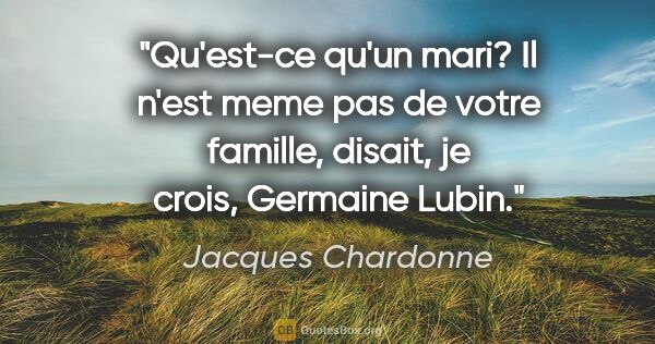Jacques Chardonne citation: "Qu'est-ce qu'un mari? Il n'est meme pas de votre famille,..."