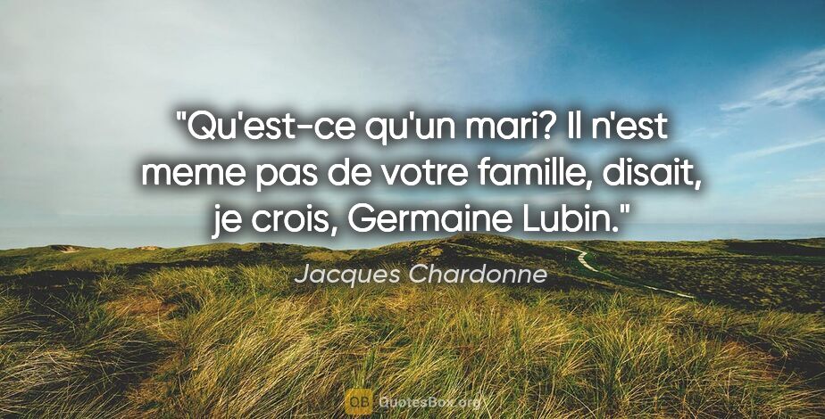 Jacques Chardonne citation: "Qu'est-ce qu'un mari? Il n'est meme pas de votre famille,..."