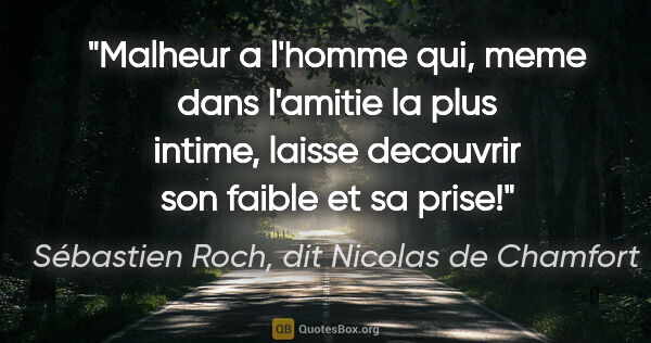 Sébastien Roch, dit Nicolas de Chamfort citation: "Malheur a l'homme qui, meme dans l'amitie la plus intime,..."