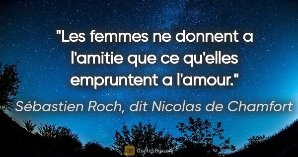Sébastien Roch, dit Nicolas de Chamfort citation: "Les femmes ne donnent a l'amitie que ce qu'elles empruntent a..."