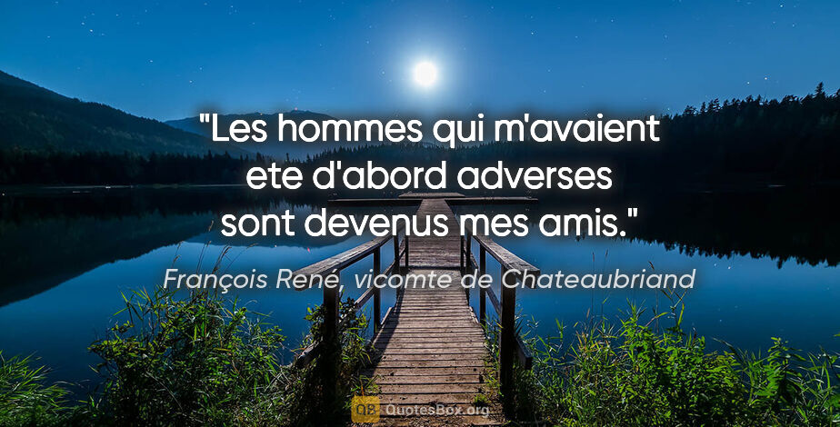 François René, vicomte de Chateaubriand citation: "Les hommes qui m'avaient ete d'abord adverses sont devenus mes..."