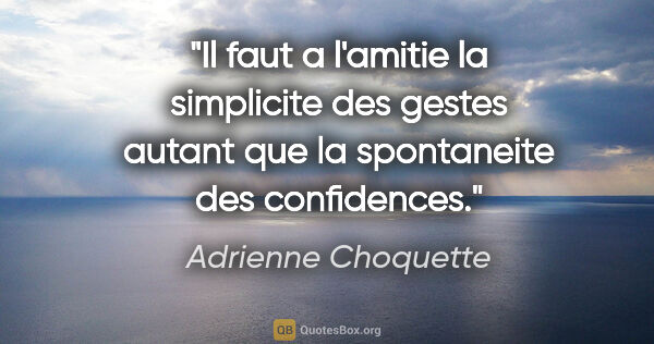 Adrienne Choquette citation: "Il faut a l'amitie la simplicite des gestes autant que la..."