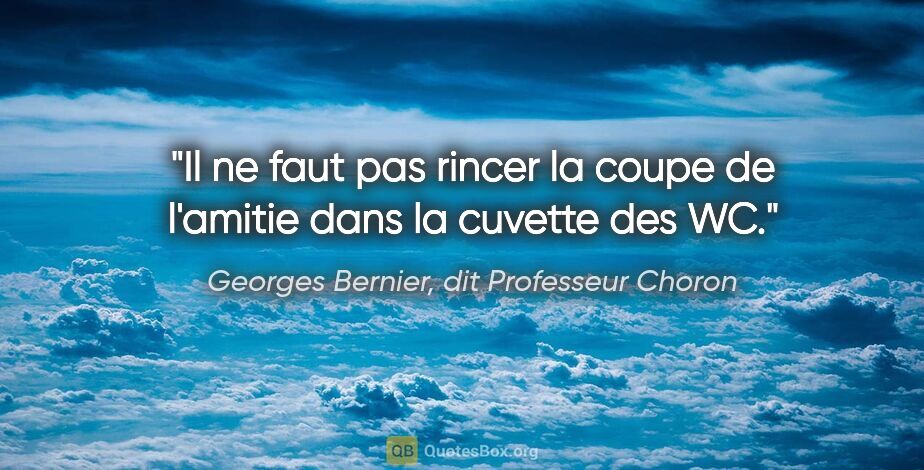 Georges Bernier, dit Professeur Choron citation: "Il ne faut pas rincer la coupe de l'amitie dans la cuvette des..."